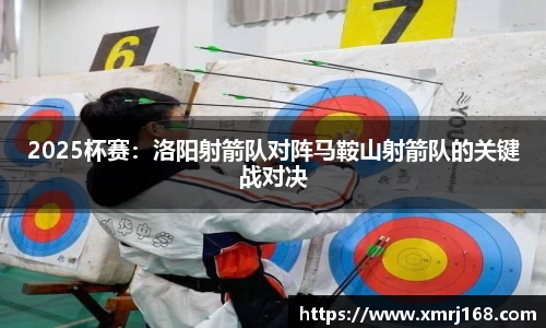 2025杯赛：洛阳射箭队对阵马鞍山射箭队的关键战对决